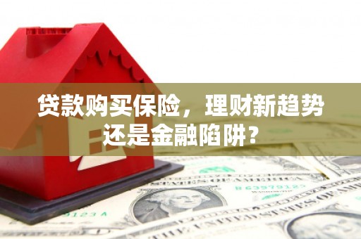 徐闻贷款购买保险，理财新趋势还是金融陷阱？