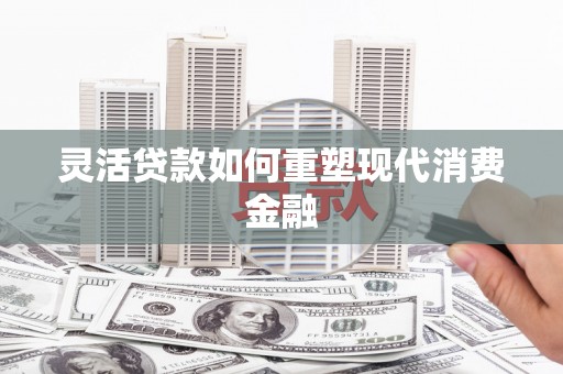 徐闻灵活贷款如何重塑现代消费金融