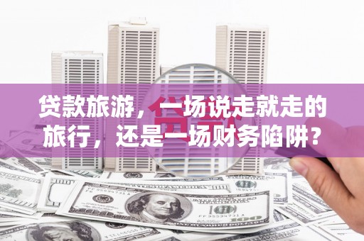 徐闻贷款旅游，一场说走就走的旅行，还是一场财务陷阱？