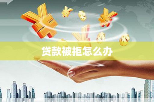 徐闻贷款被拒怎么办