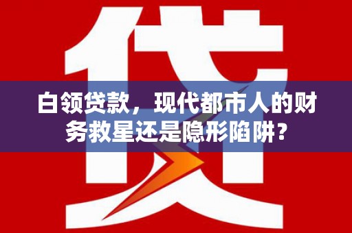 徐闻白领贷款，现代都市人的财务救星还是隐形陷阱？