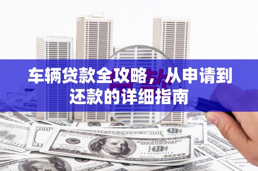 徐闻车辆贷款全攻略,从申请到还款的详细指南 徐闻车辆贷款全攻略,从申请到还款的详细指南