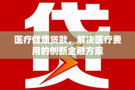 徐闻医疗健康贷款，解决医疗费用的创新金融方案
