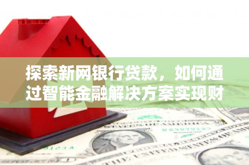 徐闻探索新网银行贷款，如何通过智能金融解决方案实现财富增长