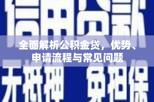 徐闻全面解析公积金贷，优势、申请流程与常见问题