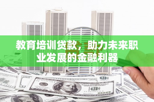 徐闻教育培训贷款，助力未来职业发展的金融利器