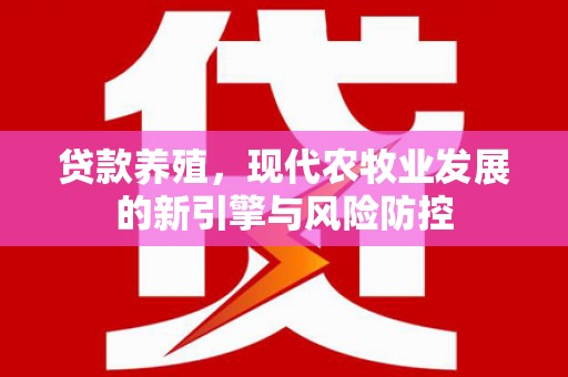 徐闻贷款养殖，现代农牧业发展的新引擎与风险防控