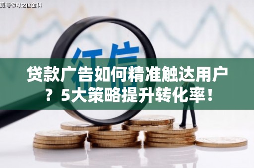 徐闻贷款广告如何精准触达用户？5大策略提升转化率！