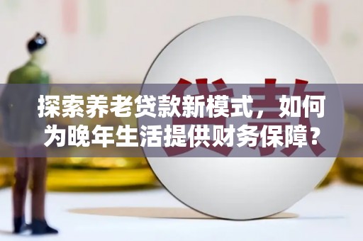 徐闻探索养老贷款新模式，如何为晚年生活提供财务保障？