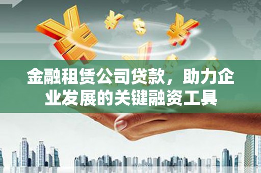 徐闻金融租赁公司贷款，助力企业发展的关键融资工具