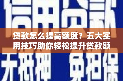 徐闻贷款怎么提高额度？五大实用技巧助你轻松提升贷款额度