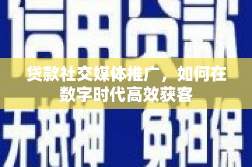 徐闻贷款社交媒体推广，如何在数字时代高效获客