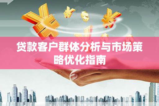 徐闻贷款客户群体分析与市场策略优化指南