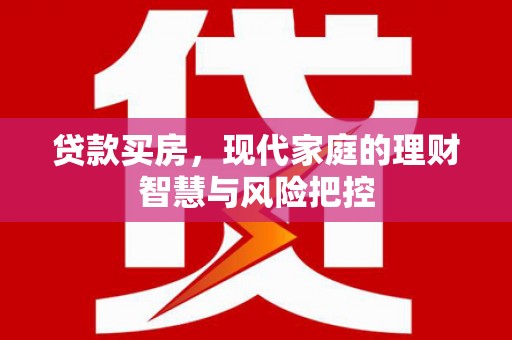 徐闻贷款买房，现代家庭的理财智慧与风险把控