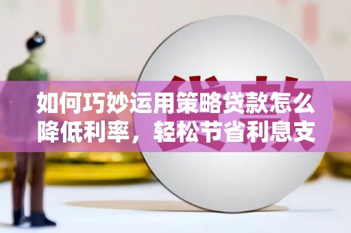 徐闻如何巧妙运用策略贷款怎么降低利率，轻松节省利息支出