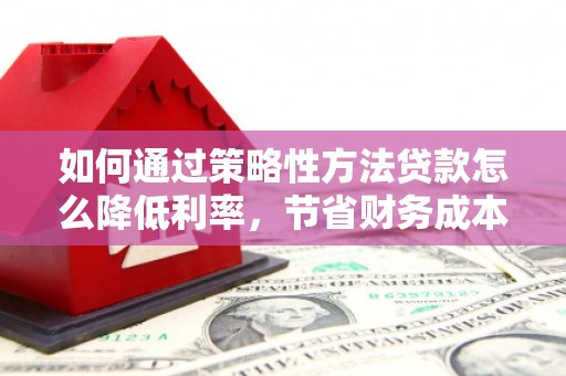 徐闻如何通过策略性方法贷款怎么降低利率，节省财务成本