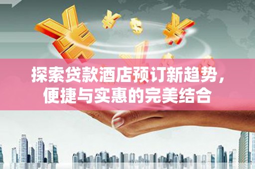 徐闻探索贷款酒店预订新趋势，便捷与实惠的完美结合