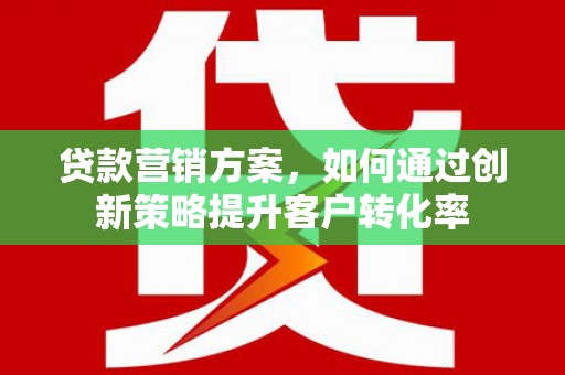 徐闻贷款营销方案，如何通过创新策略提升客户转化率