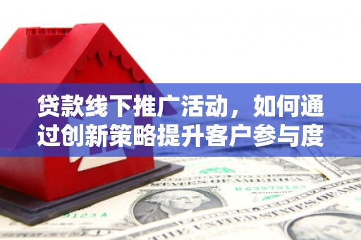 徐闻贷款线下推广活动，如何通过创新策略提升客户参与度