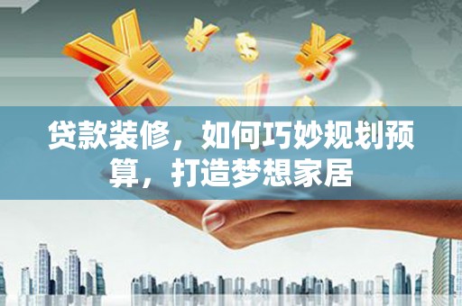 徐闻贷款装修，如何巧妙规划预算，打造梦想家居