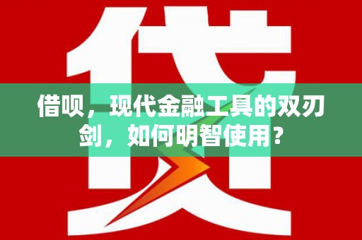 徐闻借呗，现代金融工具的双刃剑，如何明智使用？