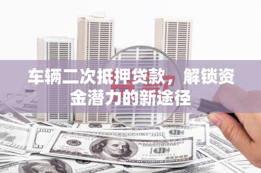 徐闻车辆二次抵押贷款，解锁资金潜力的新途径