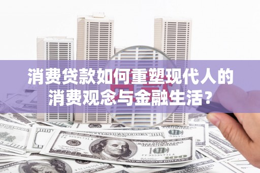 徐闻消费贷款如何重塑现代人的消费观念与金融生活？