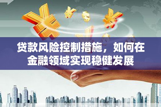 徐闻贷款风险控制措施，如何在金融领域实现稳健发展
