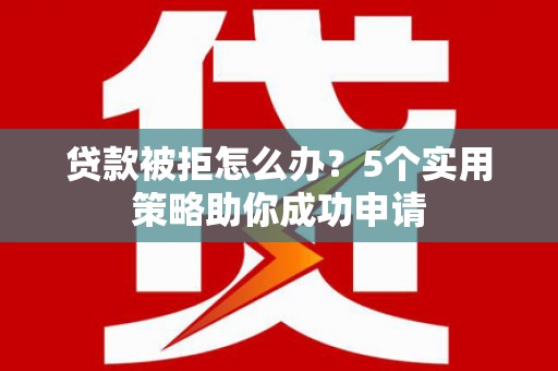 徐闻贷款被拒怎么办？5个实用策略助你成功申请