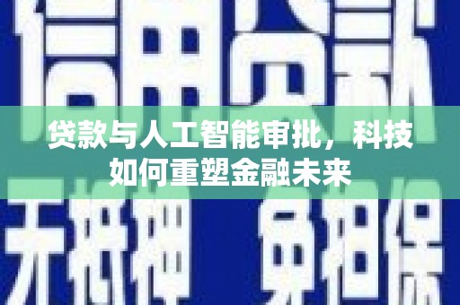 徐闻贷款与人工智能审批，科技如何重塑金融未来