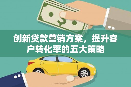 徐闻创新贷款营销方案，提升客户转化率的五大策略