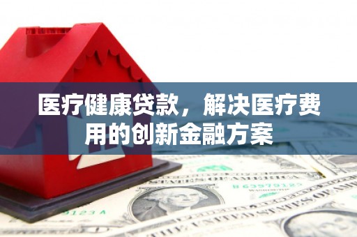 徐闻医疗健康贷款，解决医疗费用的创新金融方案