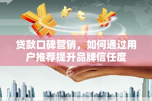 徐闻贷款口碑营销，如何通过用户推荐提升品牌信任度