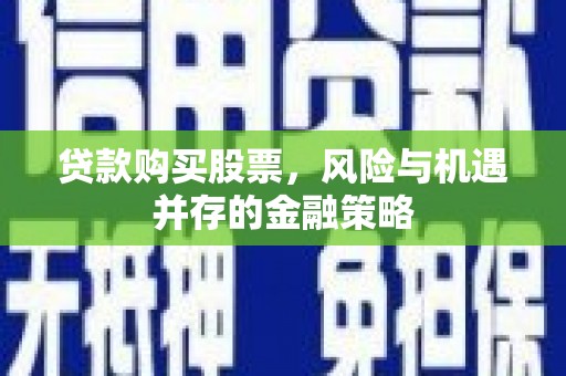 徐闻贷款购买股票，风险与机遇并存的金融策略