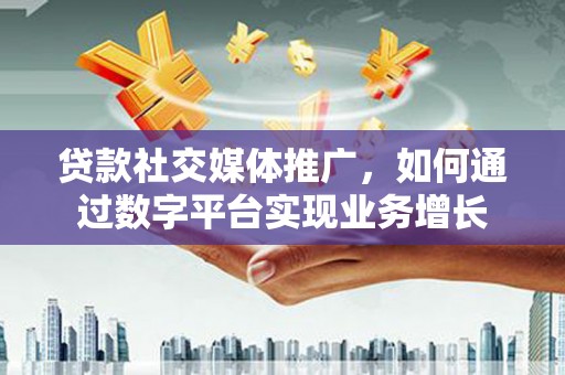 徐闻贷款社交媒体推广，如何通过数字平台实现业务增长