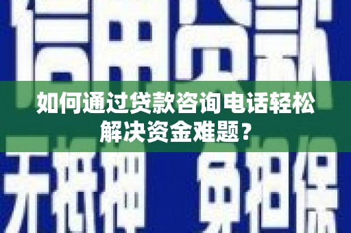徐闻如何通过贷款咨询电话轻松解决资金难题？