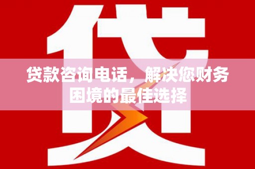 徐闻贷款咨询电话，解决您财务困境的最佳选择