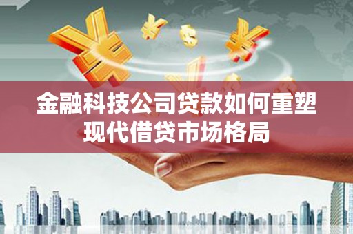 徐闻金融科技公司贷款如何重塑现代借贷市场格局