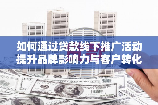 徐闻如何通过贷款线下推广活动提升品牌影响力与客户转化率