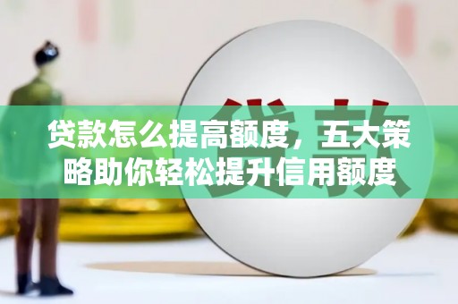 徐闻贷款怎么提高额度，五大策略助你轻松提升信用额度