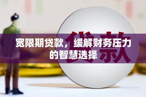 徐闻宽限期贷款，缓解财务压力的智慧选择