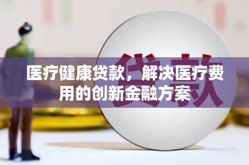 徐闻医疗健康贷款，解决医疗费用的创新金融方案