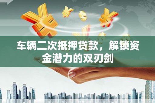 徐闻车辆二次抵押贷款，解锁资金潜力的双刃剑