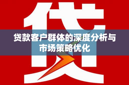 徐闻贷款客户群体的深度分析与市场策略优化