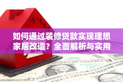 徐闻如何通过装修贷款实现理想家居改造？全面解析与实用指南