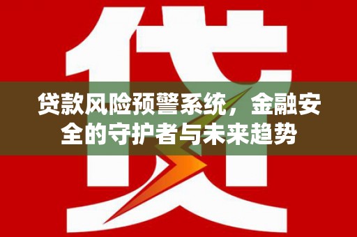 徐闻贷款风险预警系统，金融安全的守护者与未来趋势