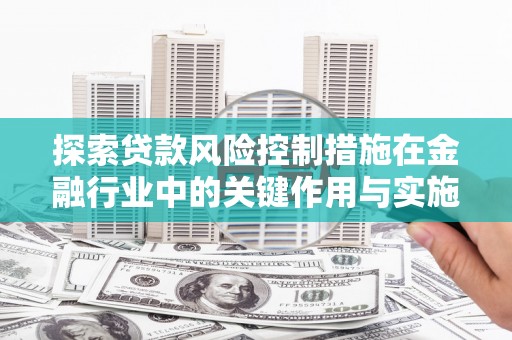 徐闻探索贷款风险控制措施在金融行业中的关键作用与实施策略