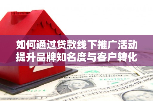 徐闻如何通过贷款线下推广活动提升品牌知名度与客户转化率