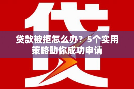 徐闻贷款被拒怎么办？5个实用策略助你成功申请