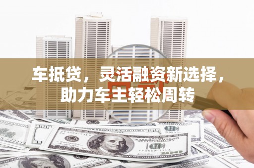 徐闻车抵贷，灵活融资新选择，助力车主轻松周转
